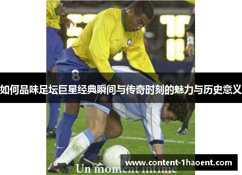如何品味足坛巨星经典瞬间与传奇时刻的魅力与历史意义