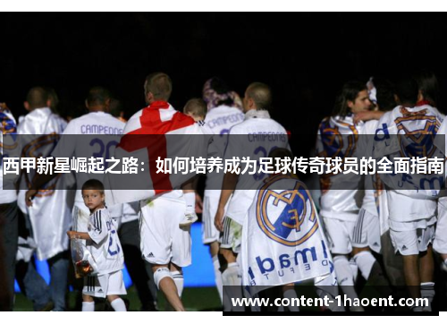 西甲新星崛起之路：如何培养成为足球传奇球员的全面指南