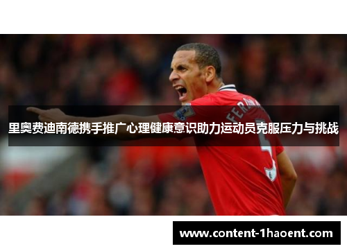 里奥费迪南德携手推广心理健康意识助力运动员克服压力与挑战