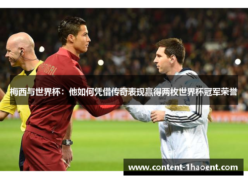 梅西与世界杯：他如何凭借传奇表现赢得两枚世界杯冠军荣誉