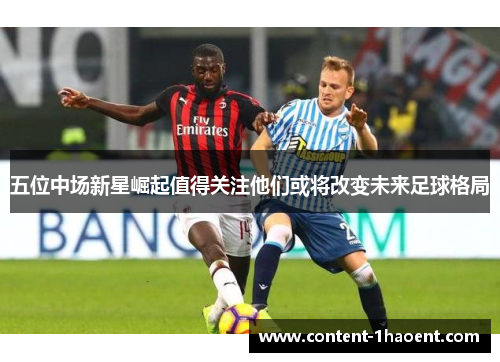五位中场新星崛起值得关注他们或将改变未来足球格局
