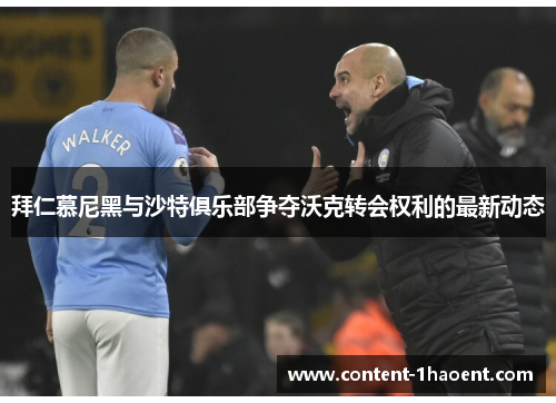拜仁慕尼黑与沙特俱乐部争夺沃克转会权利的最新动态