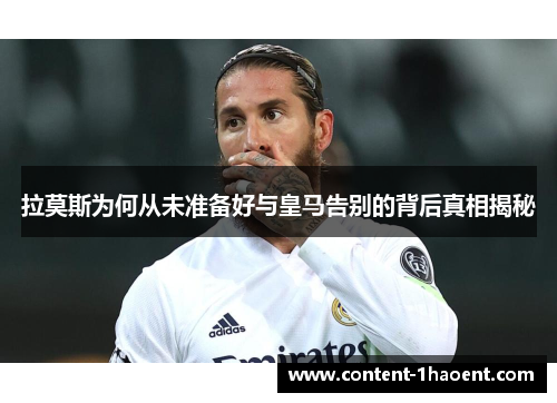 拉莫斯为何从未准备好与皇马告别的背后真相揭秘
