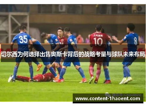 切尔西为何选择出售奥斯卡背后的战略考量与球队未来布局