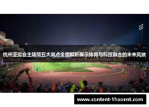 杭州亚运会主场馆五大亮点全面解析展示体育与科技融合的未来风貌