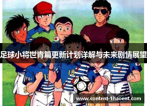 足球小将世青篇更新计划详解与未来剧情展望