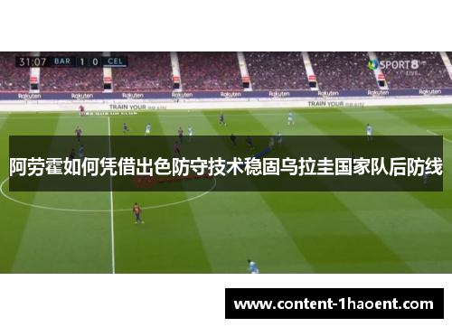 阿劳霍如何凭借出色防守技术稳固乌拉圭国家队后防线