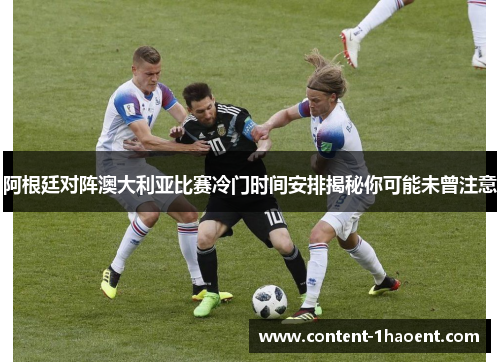 阿根廷对阵澳大利亚比赛冷门时间安排揭秘你可能未曾注意