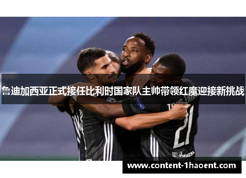 鲁迪加西亚正式接任比利时国家队主帅带领红魔迎接新挑战