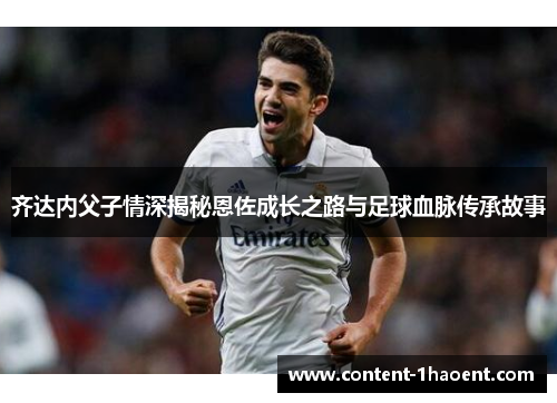 齐达内父子情深揭秘恩佐成长之路与足球血脉传承故事