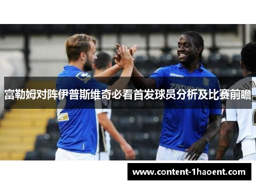 富勒姆对阵伊普斯维奇必看首发球员分析及比赛前瞻