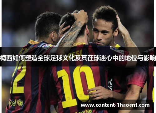 梅西如何塑造全球足球文化及其在球迷心中的地位与影响
