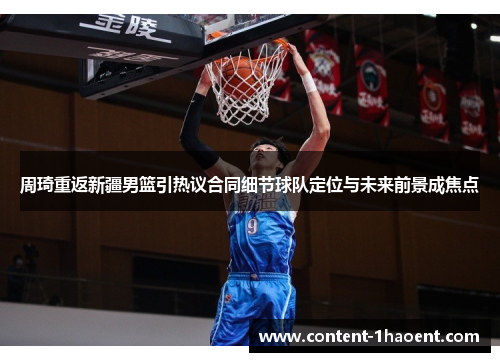 周琦重返新疆男篮引热议合同细节球队定位与未来前景成焦点