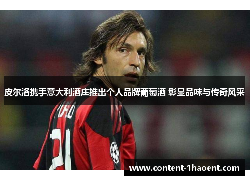 皮尔洛携手意大利酒庄推出个人品牌葡萄酒 彰显品味与传奇风采