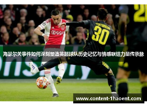 海瑟尔关事件如何深刻塑造英超球队历史记忆与情感联结力量传承脉 海瑟尔关事件如何深刻塑造英超球队历史记忆与情感联结力量传承脉