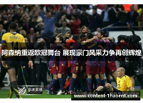 阿森纳重返欧冠舞台 展现豪门风采力争再创辉煌
