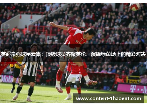 英超豪强球星云集：顶级球员齐聚英伦，演绎绿茵场上的精彩对决