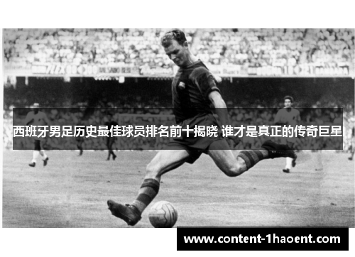 西班牙男足历史最佳球员排名前十揭晓 谁才是真正的传奇巨星