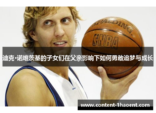 迪克·诺维茨基的子女们在父亲影响下如何勇敢追梦与成长 迪克·诺维茨基的子女们在父亲影响下如何勇敢追梦与成长