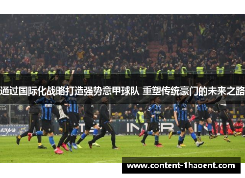 通过国际化战略打造强势意甲球队 重塑传统豪门的未来之路 通过国际化战略打造强势意甲球队 重塑传统豪门的未来之路