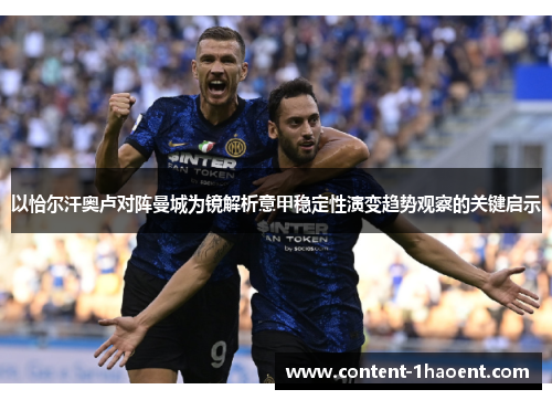 以恰尔汗奥卢对阵曼城为镜解析意甲稳定性演变趋势观察的关键启示