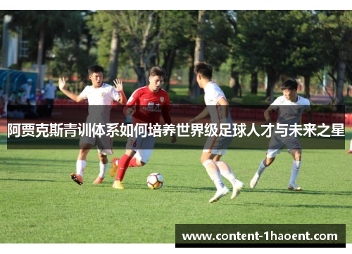 阿贾克斯青训体系如何培养世界级足球人才与未来之星