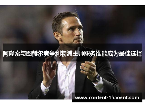 阿隆索与图赫尔竞争利物浦主帅职务谁能成为最佳选择