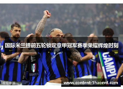 国际米兰提前五轮锁定意甲冠军赛季荣耀辉煌时刻
