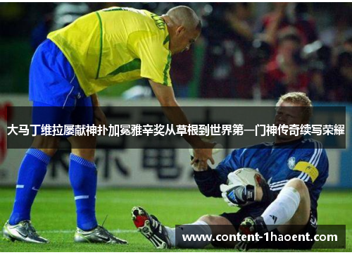大马丁维拉屡献神扑加冕雅辛奖从草根到世界第一门神传奇续写荣耀 大马丁维拉屡献神扑加冕雅辛奖从草根到世界第一门神传奇续写荣耀